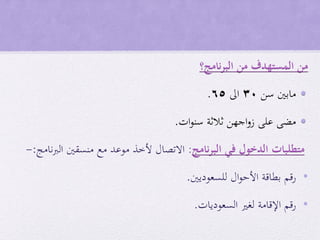 ‫من‬‫المستهدف‬‫من‬‫نامج؟‬‫ر‬‫الب‬
•‫سن‬ ‫مابني‬30‫اىل‬65.
•‫ات‬‫و‬‫سن‬ ‫ثالثة‬ ‫اجهن‬‫و‬‫ز‬ ‫على‬ ‫مضى‬.
‫متطلبات‬‫الدخول‬‫في‬‫نامج‬‫ر‬‫الب‬:‫االتصال‬‫ألخذ‬‫موعد‬‫مع‬‫منسقني‬‫نامج‬‫رب‬‫ال‬:-
•‫رقم‬‫بطاقة‬‫ال‬‫و‬‫األح‬‫للسعوديني‬.
•‫رقم‬‫اإلقامة‬‫لغري‬‫السعوديات‬.
 