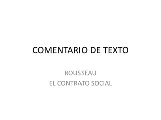 COMENTARIO DE TEXTO
ROUSSEAU
EL CONTRATO SOCIAL
 