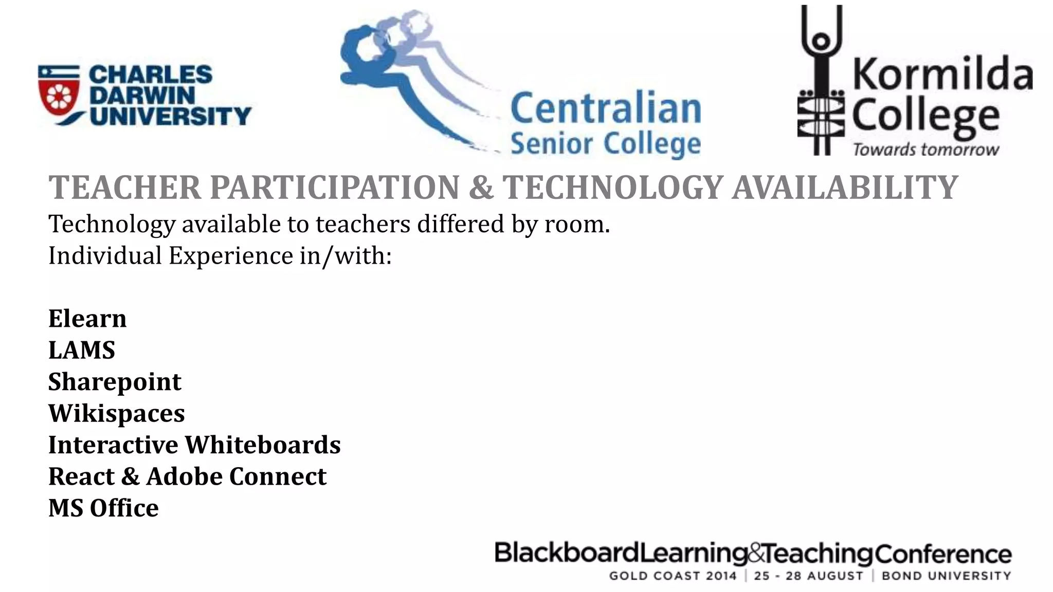 TEACHER PARTICIPATION & TECHNOLOGY AVAILABILITY 
Technology available to teachers differed by room. 
Individual Experience in/with: 
Elearn 
LAMS 
Sharepoint 
Wikispaces 
Interactive Whiteboards 
React & Adobe Connect 
MS Office 
 