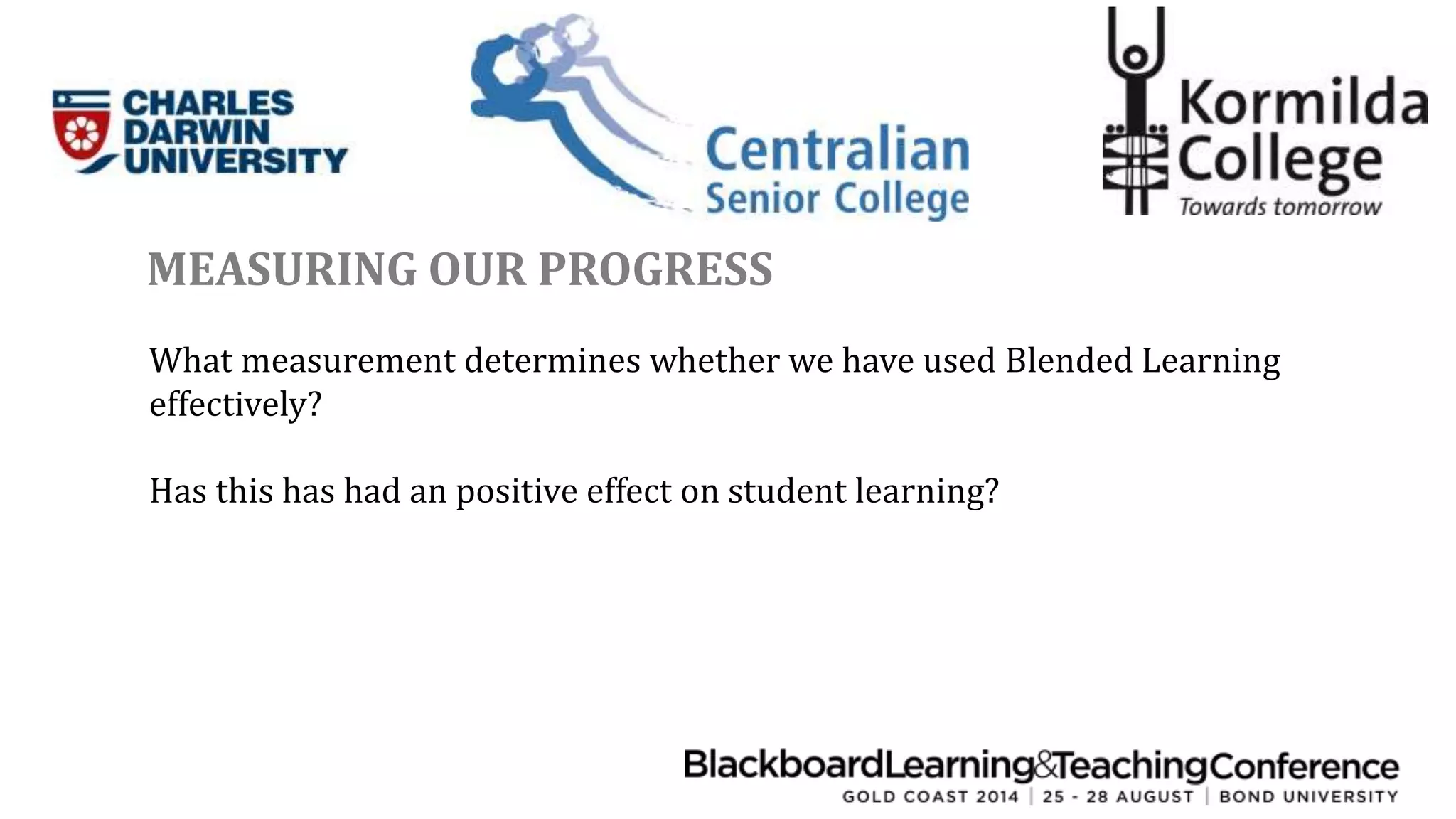 MEASURING OUR PROGRESS 
What measurement determines whether we have used Blended Learning 
effectively? 
Has this has had an positive effect on student learning? 
 