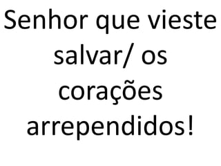Senhor que vieste
    salvar/ os
     corações
  arrependidos!
 