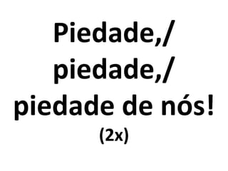 Piedade,/
   piedade,/
piedade de nós!
      (2x)
 