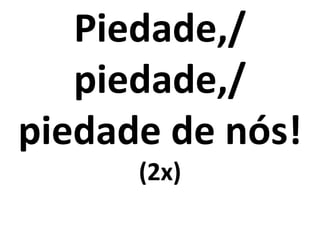 Piedade,/
   piedade,/
piedade de nós!
      (2x)
 