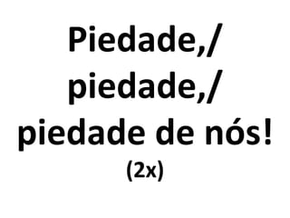 Piedade,/
   piedade,/
piedade de nós!
      (2x)
 