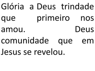 Glória a Deus trindade
que       primeiro nos
amou.             Deus
comunidade que em
Jesus se revelou.
 