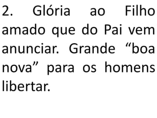 2. Glória ao Filho
amado que do Pai vem
anunciar. Grande “boa
nova” para os homens
libertar.
 