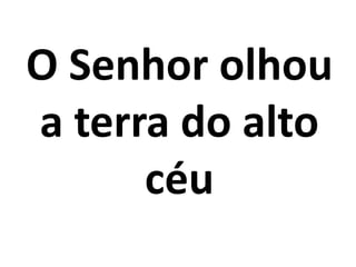 O Senhor olhou
a terra do alto
      céu
 