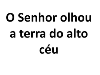 O Senhor olhou
a terra do alto
      céu
 
