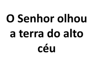 O Senhor olhou
a terra do alto
      céu
 