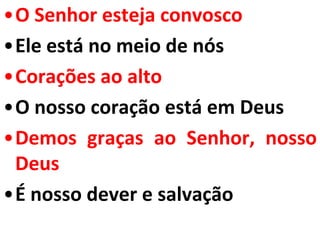 •O Senhor esteja convosco
•Ele está no meio de nós
•Corações ao alto
•O nosso coração está em Deus
•Demos graças ao Senhor, nosso
 Deus
•É nosso dever e salvação
 