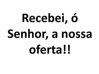 Recebei, ó
Senhor, a nossa
   oferta!!
 