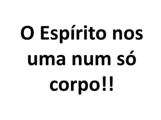 O Espírito nos
uma num só
   corpo!!
 