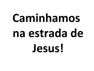 Caminhamos
na estrada de
    Jesus!
 