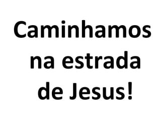 Caminhamos
 na estrada
  de Jesus!
 