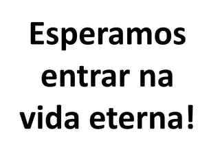 Esperamos
  entrar na
vida eterna!
 