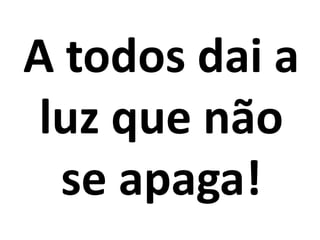 A todos dai a
 luz que não
  se apaga!
 