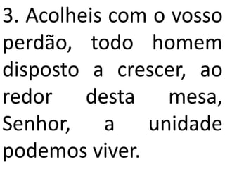 3. Acolheis com o vosso
perdão, todo homem
disposto a crescer, ao
redor desta mesa,
Senhor, a unidade
podemos viver.
 