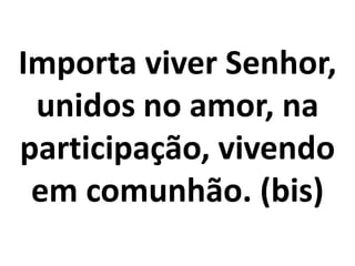 Importa viver Senhor,
 unidos no amor, na
participação, vivendo
 em comunhão. (bis)
 
