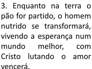 3. Enquanto na terra o
pão for partido, o homem
nutrido se transformará,
vivendo a esperança num
mundo melhor, com
Cristo lutando o amor
 
