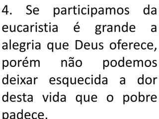 4. Se participamos da
eucaristia é grande a
alegria que Deus oferece,
porém não podemos
deixar esquecida a dor
desta vida que o pobre
 