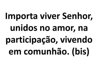 Importa viver Senhor,
 unidos no amor, na
participação, vivendo
 em comunhão. (bis)
 