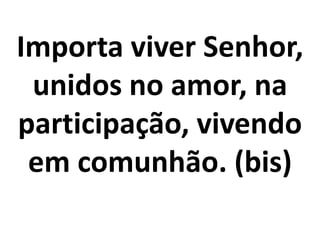 Importa viver Senhor,
 unidos no amor, na
participação, vivendo
 em comunhão. (bis)
 