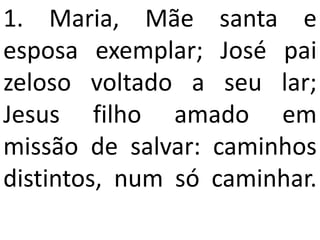 1. Maria, Mãe santa e
esposa exemplar; José pai
zeloso voltado a seu lar;
Jesus filho amado em
missão de salvar: caminhos
distintos, num só caminhar.
 