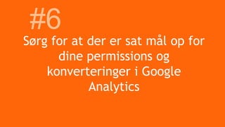 Sørg for at der er sat mål op for
dine permissions og
konverteringer i Google
Analytics
#6
 