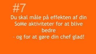 Du skal måle på effekten af din
SoMe aktiviteter for at blive
bedre
– og for at gøre din chef glad!
#7
 