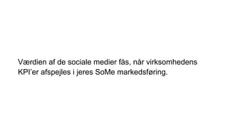 Værdien af de sociale medier fås, når virksomhedens
KPI’er afspejles i jeres SoMe markedsføring.
 