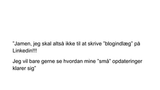 ”Jamen, jeg skal altså ikke til at skrive ”blogindlæg” på
Linkedin!!!
Jeg vil bare gerne se hvordan mine ”små” opdateringer
klarer sig”
 
