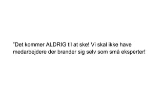 ”Det kommer ALDRIG til at ske! Vi skal ikke have
medarbejdere der brander sig selv som små eksperter!
 