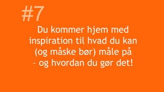 Du kommer hjem med
inspiration til hvad du kan
(og måske bør) måle på
– og hvordan du gør det!
#7
 