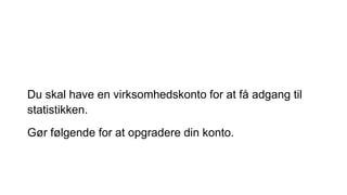 Du skal have en virksomhedskonto for at få adgang til
statistikken.
Gør følgende for at opgradere din konto.
 