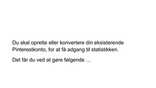 Du skal oprette eller konvertere din eksisterende
Pinterestkonto, for at få adgang til statistikken.
Det får du ved at gøre følgende …
 