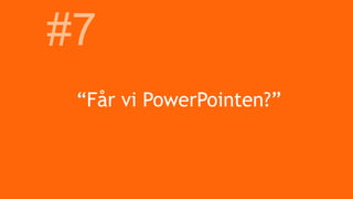 “Får vi PowerPointen?”
#7
 