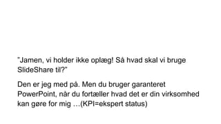 ”Jamen, vi holder ikke oplæg! Så hvad skal vi bruge
ݺߣShare til?”
Den er jeg med på. Men du bruger garanteret
PowerPoint, når du fortæller hvad det er din virksomhed
kan gøre for mig …(KPI=ekspert status)
 