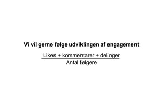 Vi vil gerne følge udviklingen af engagement
Likes + kommentarer + delinger
Antal følgere
 