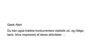 Geek Alert
Du kan også trække konkurrenters statistik ud, og (følge,
lære, blive inspireret) af deres aktiviteter …
 