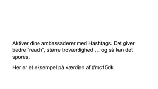 Aktiver dine ambassadører med Hashtags. Det giver
bedre ”reach”, større troværdighed … og så kan det
spores.
Her er et eksempel på værdien af #mc15dk
 