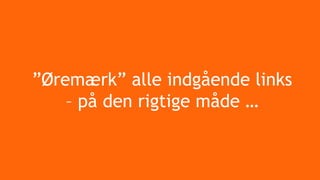 ”Øremærk” alle indgående links
– på den rigtige måde …
 