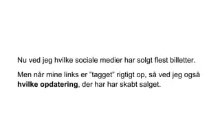 Nu ved jeg hvilke sociale medier har solgt flest billetter.
Men når mine links er ”tagget” rigtigt op, så ved jeg også
hvilke opdatering, der har har skabt salget.
 