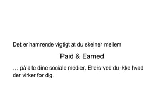 Det er hamrende vigtigt at du skelner mellem
Paid & Earned
… på alle dine sociale medier. Ellers ved du ikke hvad
der virker for dig.
 