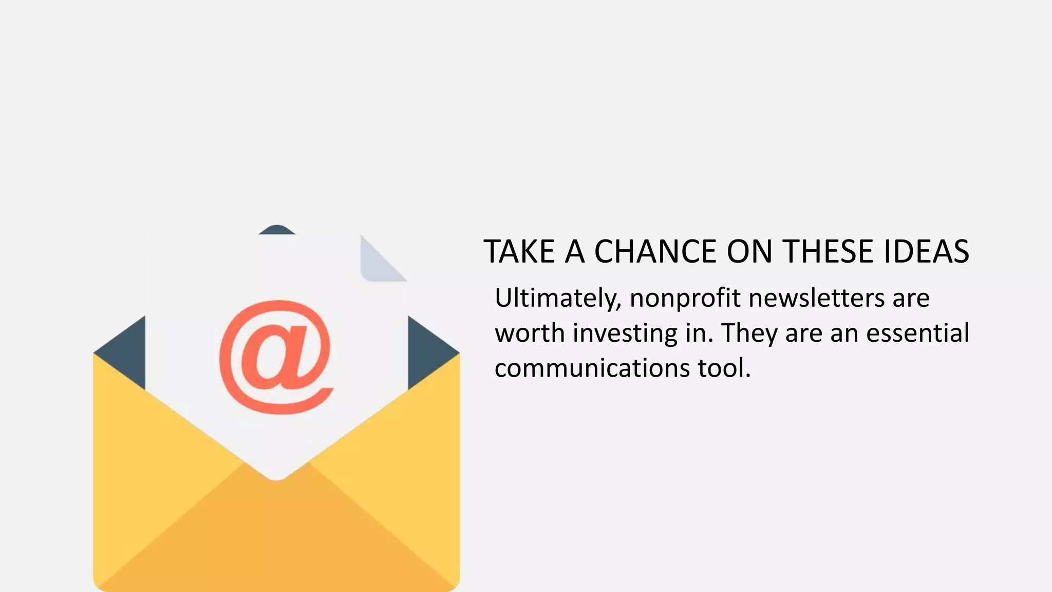 TAKE A CHANCE ON THESE IDEAS
Ultimately, nonprofit newsletters are
worth investing in. They are an essential
communications tool.
 