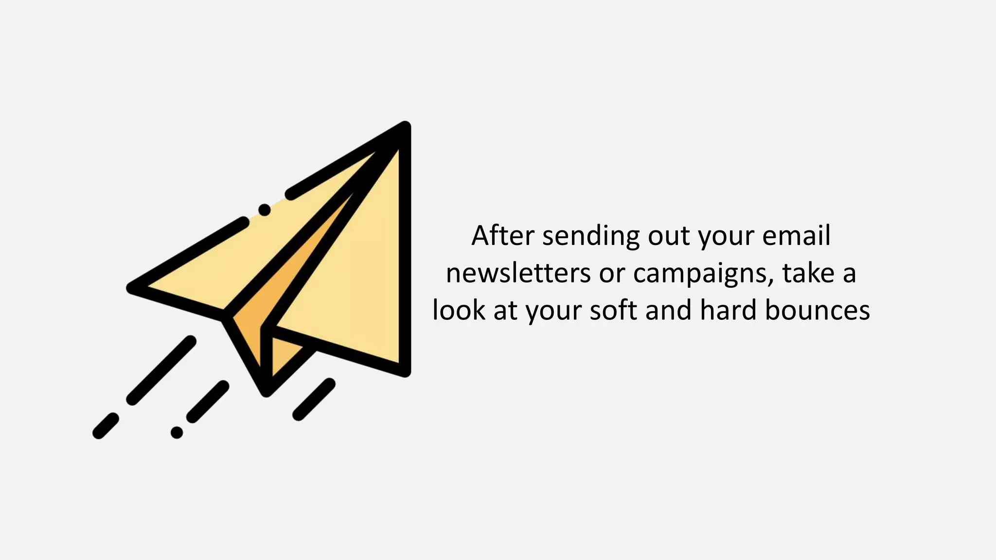 After sending out your email
newsletters or campaigns, take a
look at your soft and hard bounces
 