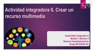 Actividad integradora 6. Crear un
recurso multimedia
Acactividad integradora 6
Modulo 1 Semana 3
Damaris Castañeda Arroniz
Grupo:M1C3G36-103
 