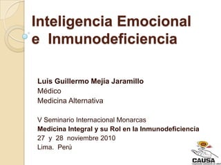 Inteligencia Emocional
e Inmunodeficiencia

Luis Guillermo Mejía Jaramillo
Médico
Medicina Alternativa

V Seminario Internacional Monarcas
Medicina Integral y su Rol en la Inmunodeficiencia
27 y 28 noviembre 2010
Lima. Perú
 