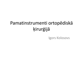 Pamatinstrumenti ortopēdiskā
          ķirurģijā
                 Igors Kolosovs
 