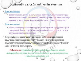 Нийгмийн ажил ба нийгмийн ажилтан
• Зарим на-тнууд
• Зөвлөгөө өгөгч, сэтгэл засалч, зохион байгуулагч, мэргэжилтнүүдэд
зөвлөгөө өгч тэднйиг мэргэжлийн уирдлагаар хангадаг. Мөн хөтөлбөр
төлөвлөгч, эсвэл хөрөнгө мөнгө, өсгөгч, гэх мэт ажил гүйцэтгэдэг.
• Зарим на-тнууд
• Гэр бүлийн хүчирхийллийн асуудал, эмзэг бүлгийн хүмүүсийг хэрхэн
гэр оронтой болгох, хэрхэн эрүүл мэндийн үйлчилгээ хүргэх гэх мэт
асуудалд анхаарлаа хандуулдаг.
• Дээрх зүйлсээс шалтгаалан на гэж юу вэ? Гэсэн маш энгийн
асуултанд хариулахад маш хэцүү болдог. Нйигмийн ажилтны
явуулж буй үйл ажиллагаа, үйлчлүүлэгчид НА гэж юу вэ? Гэдгийг
маш энгийнээр томъёолбол,
НА гэдэг нь хүмүүст өөрсдийн нийгмйин орчиндоо хэвийн
амьдрахад нь туслах, мөн орчноо өөрчлөхөд нь туслахын төлөө
үйлчилдэг мэргэжил юм.
 
