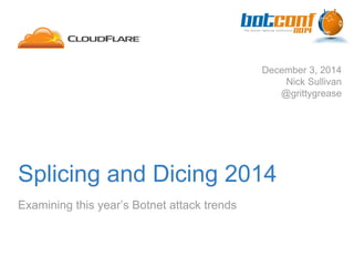 Splicing and Dicing 2014
Examining this year’s Botnet attack trends
December 3, 2014
Nick Sullivan
@grittygrease
 